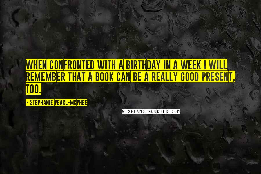 Stephanie Pearl-McPhee Quotes: When confronted with a birthday in a week I will remember that a book can be a really good present, too.