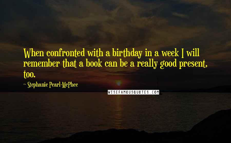 Stephanie Pearl-McPhee Quotes: When confronted with a birthday in a week I will remember that a book can be a really good present, too.