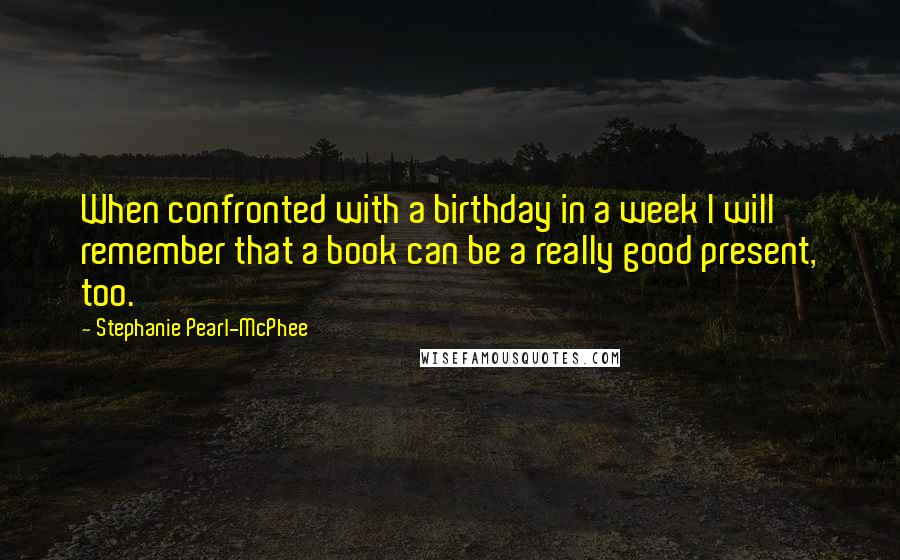 Stephanie Pearl-McPhee Quotes: When confronted with a birthday in a week I will remember that a book can be a really good present, too.