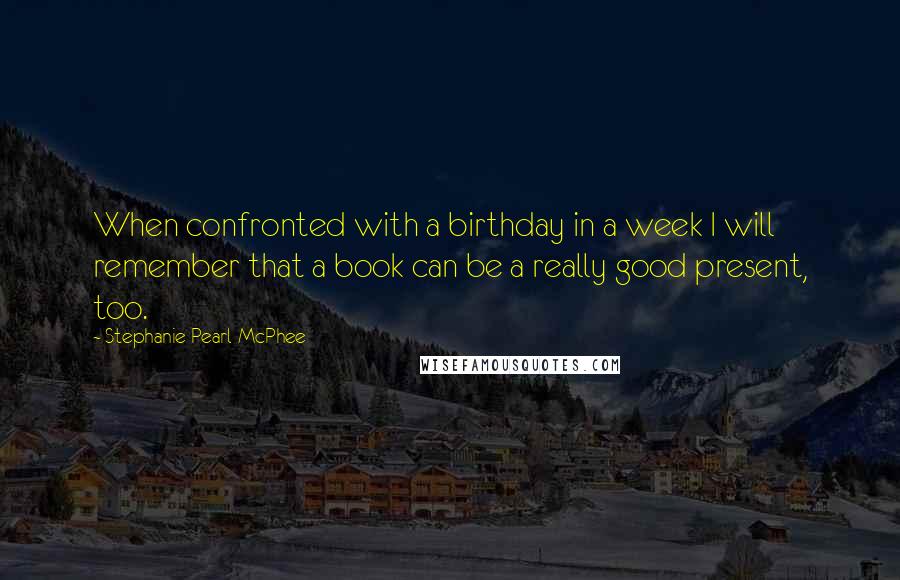 Stephanie Pearl-McPhee Quotes: When confronted with a birthday in a week I will remember that a book can be a really good present, too.