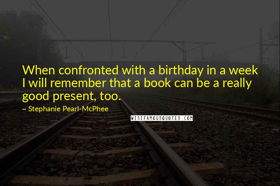 Stephanie Pearl-McPhee Quotes: When confronted with a birthday in a week I will remember that a book can be a really good present, too.