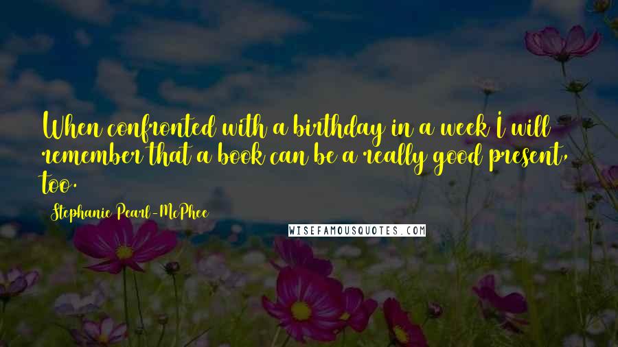 Stephanie Pearl-McPhee Quotes: When confronted with a birthday in a week I will remember that a book can be a really good present, too.