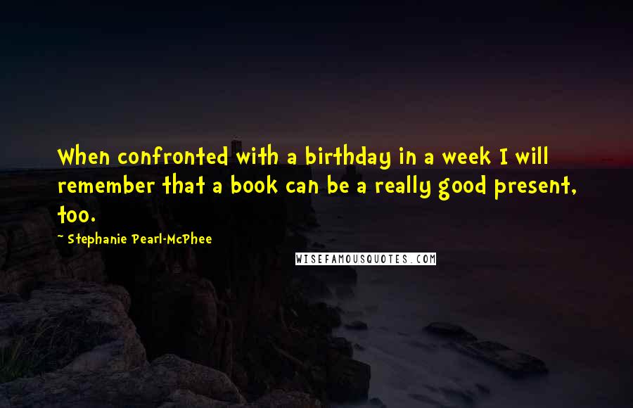 Stephanie Pearl-McPhee Quotes: When confronted with a birthday in a week I will remember that a book can be a really good present, too.