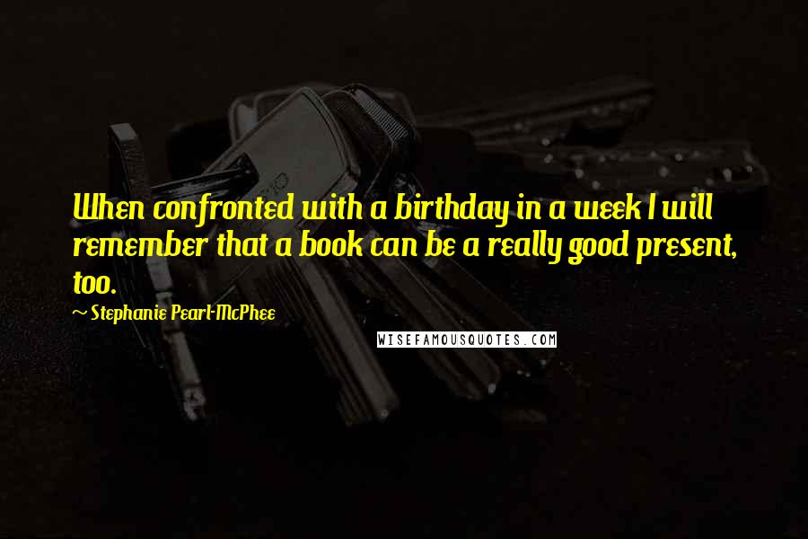 Stephanie Pearl-McPhee Quotes: When confronted with a birthday in a week I will remember that a book can be a really good present, too.