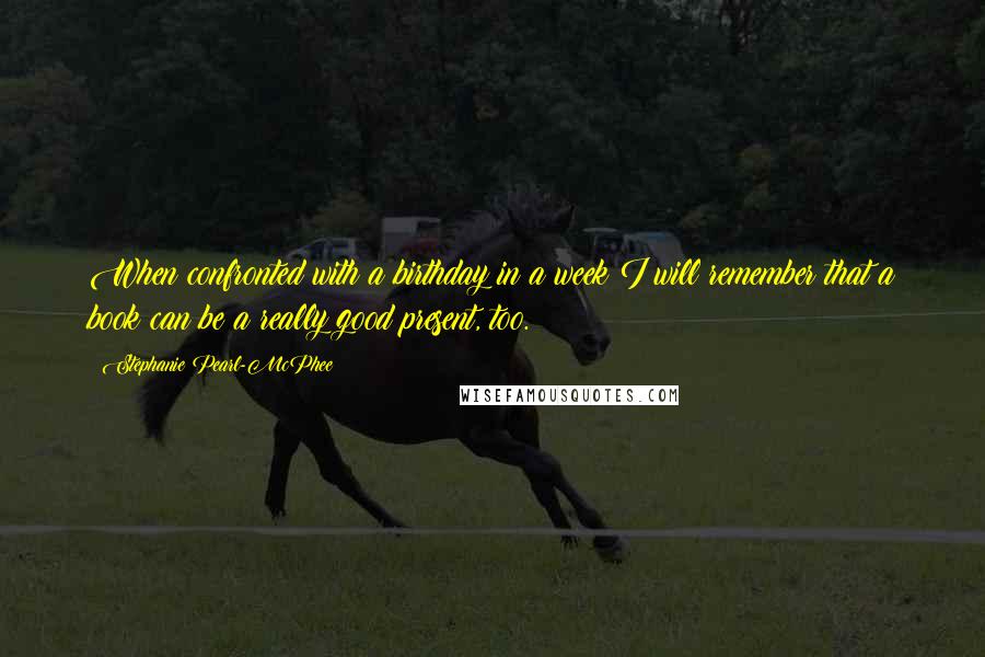 Stephanie Pearl-McPhee Quotes: When confronted with a birthday in a week I will remember that a book can be a really good present, too.