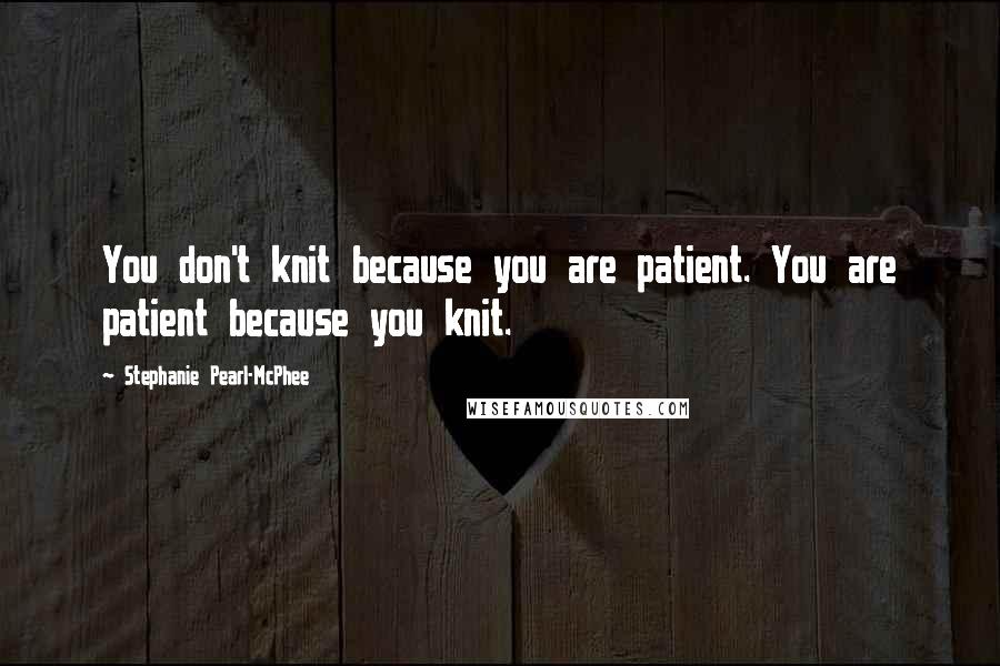 Stephanie Pearl-McPhee Quotes: You don't knit because you are patient. You are patient because you knit.