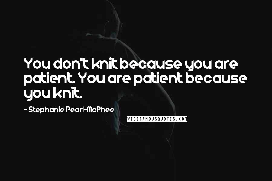 Stephanie Pearl-McPhee Quotes: You don't knit because you are patient. You are patient because you knit.