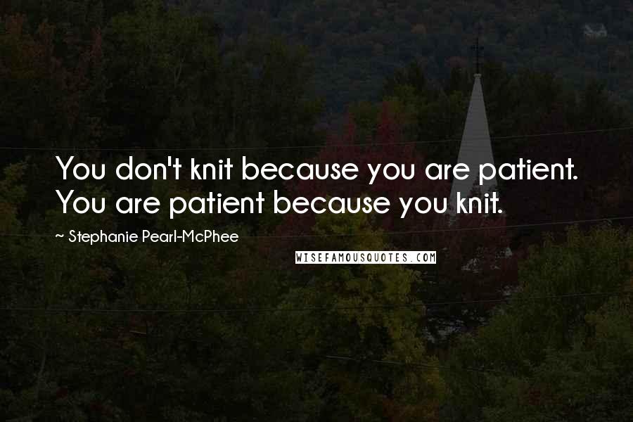 Stephanie Pearl-McPhee Quotes: You don't knit because you are patient. You are patient because you knit.