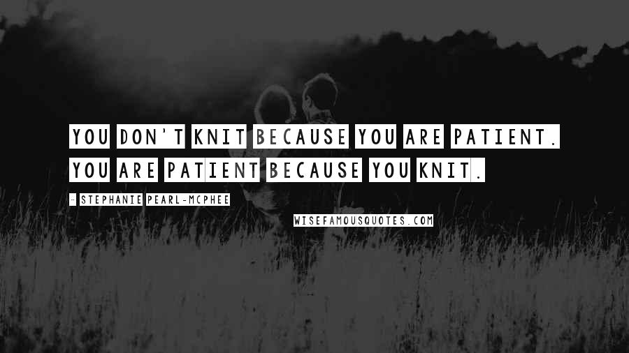 Stephanie Pearl-McPhee Quotes: You don't knit because you are patient. You are patient because you knit.