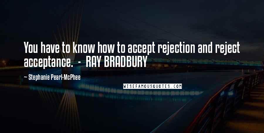 Stephanie Pearl-McPhee Quotes: You have to know how to accept rejection and reject acceptance. - RAY BRADBURY