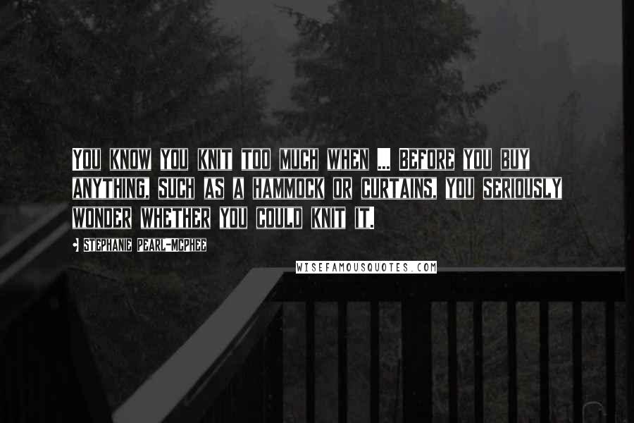 Stephanie Pearl-McPhee Quotes: You know you knit too much when ... Before you buy anything, such as a hammock or curtains, you seriously wonder whether you could knit it.