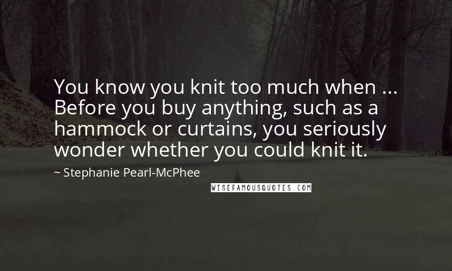 Stephanie Pearl-McPhee Quotes: You know you knit too much when ... Before you buy anything, such as a hammock or curtains, you seriously wonder whether you could knit it.