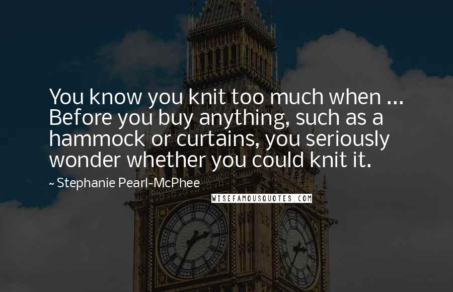 Stephanie Pearl-McPhee Quotes: You know you knit too much when ... Before you buy anything, such as a hammock or curtains, you seriously wonder whether you could knit it.