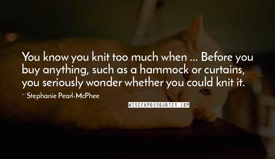 Stephanie Pearl-McPhee Quotes: You know you knit too much when ... Before you buy anything, such as a hammock or curtains, you seriously wonder whether you could knit it.