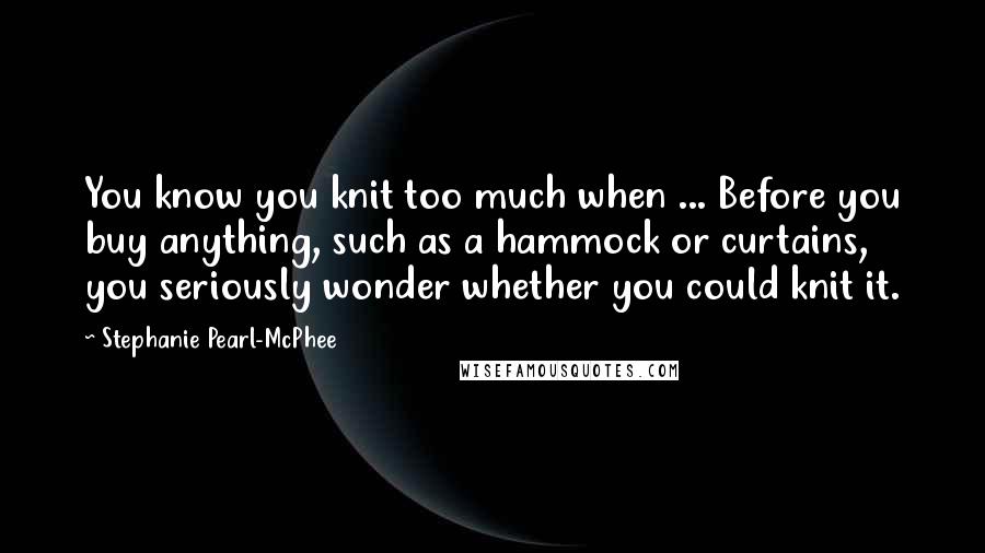 Stephanie Pearl-McPhee Quotes: You know you knit too much when ... Before you buy anything, such as a hammock or curtains, you seriously wonder whether you could knit it.