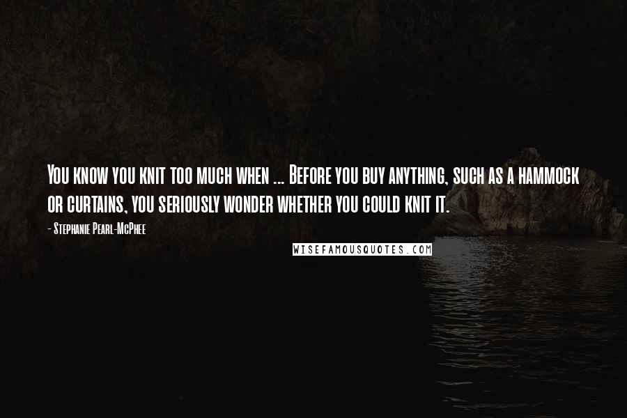 Stephanie Pearl-McPhee Quotes: You know you knit too much when ... Before you buy anything, such as a hammock or curtains, you seriously wonder whether you could knit it.