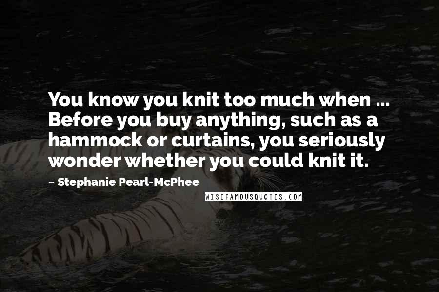 Stephanie Pearl-McPhee Quotes: You know you knit too much when ... Before you buy anything, such as a hammock or curtains, you seriously wonder whether you could knit it.