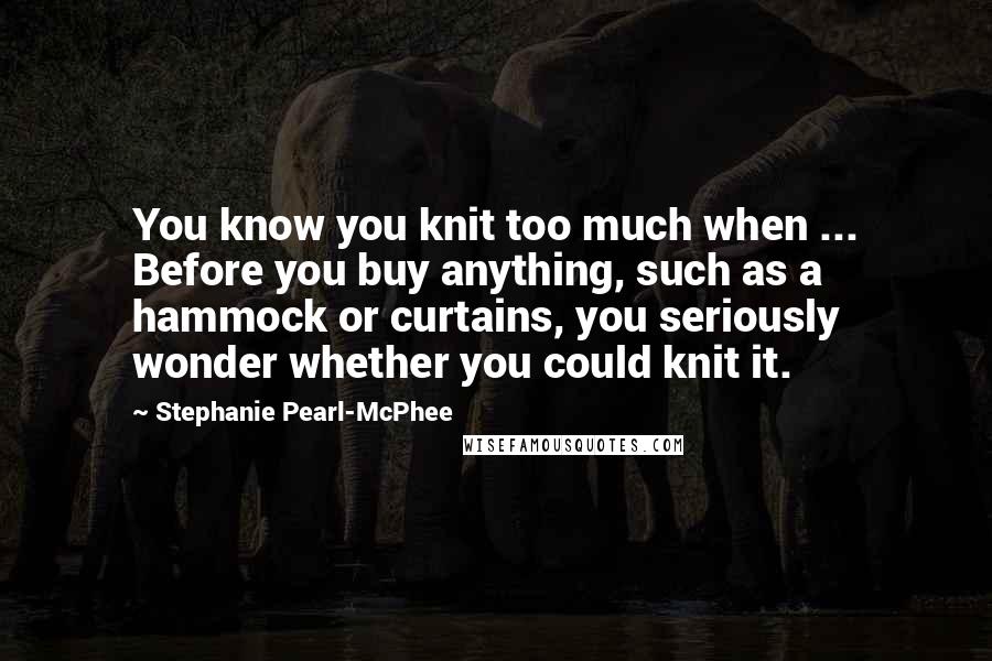 Stephanie Pearl-McPhee Quotes: You know you knit too much when ... Before you buy anything, such as a hammock or curtains, you seriously wonder whether you could knit it.