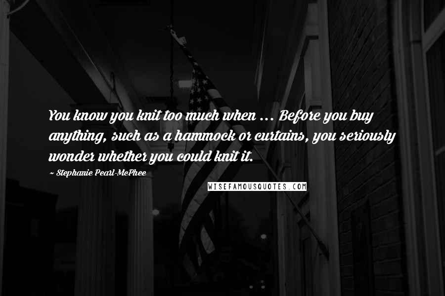 Stephanie Pearl-McPhee Quotes: You know you knit too much when ... Before you buy anything, such as a hammock or curtains, you seriously wonder whether you could knit it.