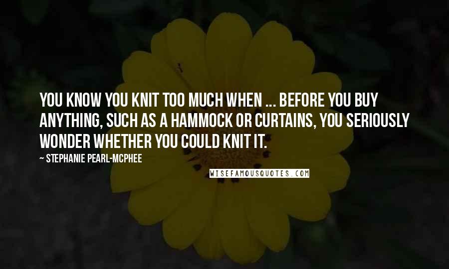 Stephanie Pearl-McPhee Quotes: You know you knit too much when ... Before you buy anything, such as a hammock or curtains, you seriously wonder whether you could knit it.