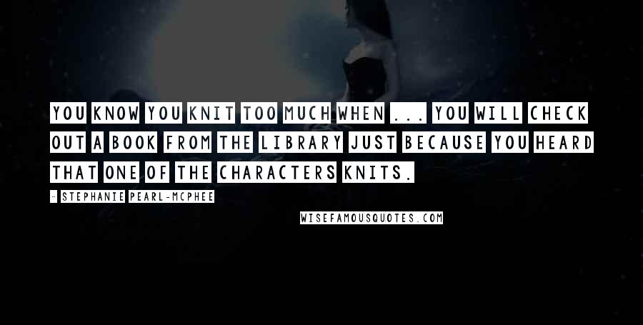 Stephanie Pearl-McPhee Quotes: You know you knit too much when ... You will check out a book from the library just because you heard that one of the characters knits.