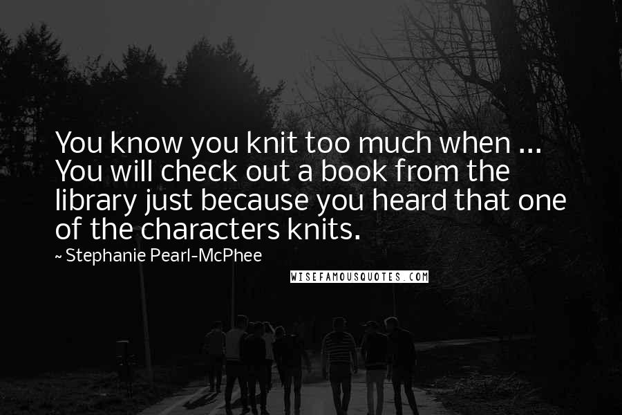 Stephanie Pearl-McPhee Quotes: You know you knit too much when ... You will check out a book from the library just because you heard that one of the characters knits.