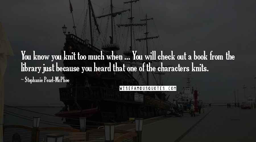 Stephanie Pearl-McPhee Quotes: You know you knit too much when ... You will check out a book from the library just because you heard that one of the characters knits.