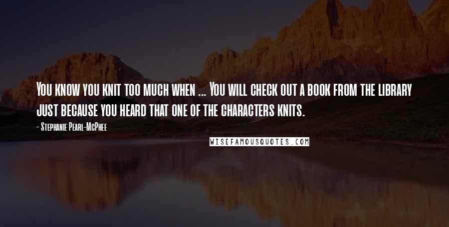 Stephanie Pearl-McPhee Quotes: You know you knit too much when ... You will check out a book from the library just because you heard that one of the characters knits.