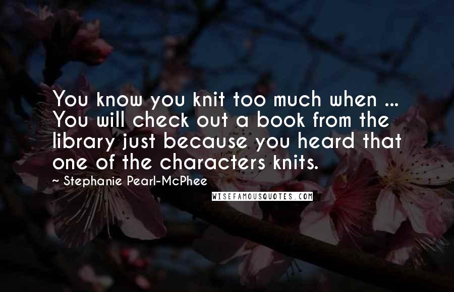 Stephanie Pearl-McPhee Quotes: You know you knit too much when ... You will check out a book from the library just because you heard that one of the characters knits.