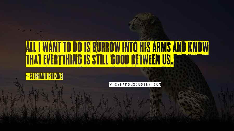 Stephanie Perkins Quotes: All I want to do is burrow into his arms and know that everything is still good between us.