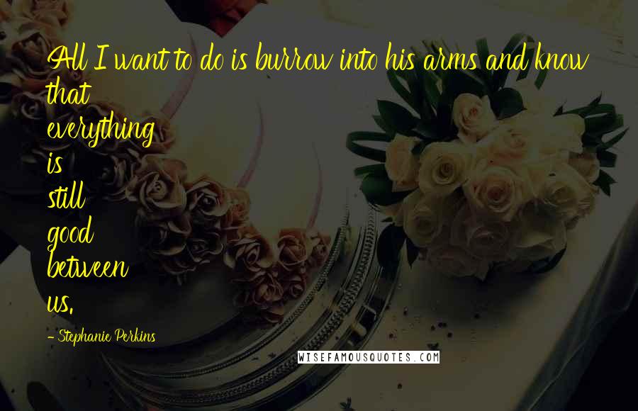 Stephanie Perkins Quotes: All I want to do is burrow into his arms and know that everything is still good between us.