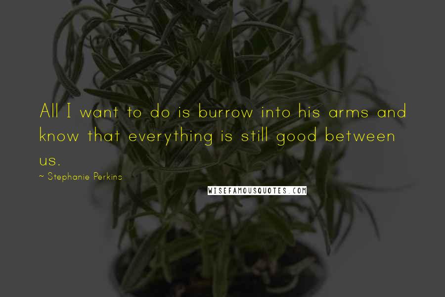 Stephanie Perkins Quotes: All I want to do is burrow into his arms and know that everything is still good between us.