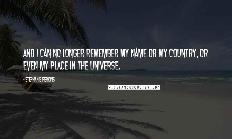 Stephanie Perkins Quotes: And I can no longer remember my name or my country, or even my place in the universe.