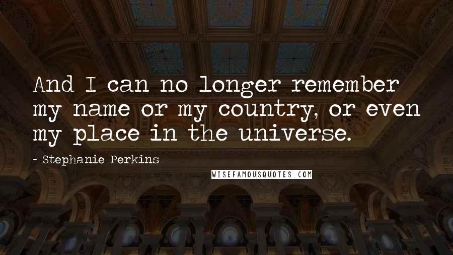 Stephanie Perkins Quotes: And I can no longer remember my name or my country, or even my place in the universe.