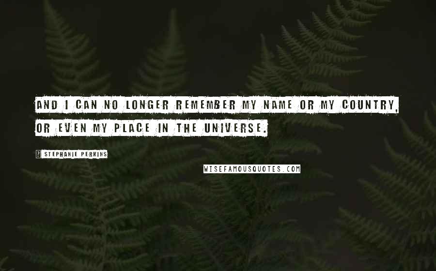 Stephanie Perkins Quotes: And I can no longer remember my name or my country, or even my place in the universe.