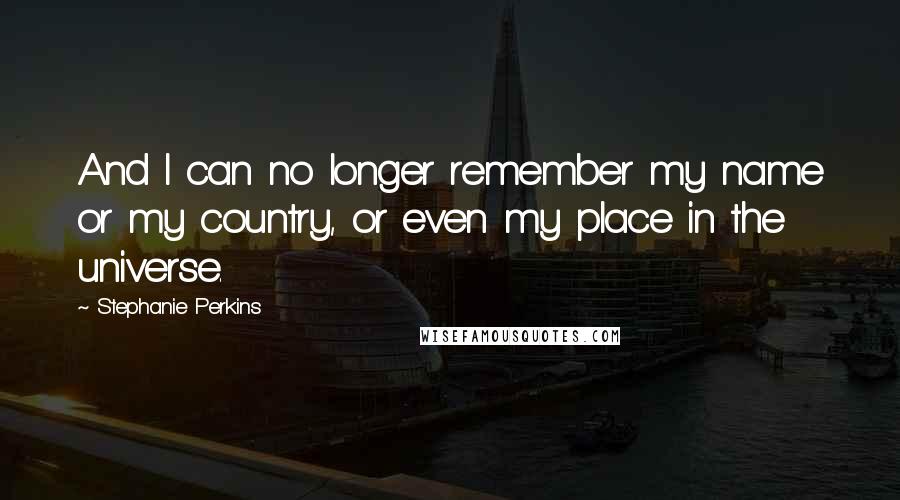 Stephanie Perkins Quotes: And I can no longer remember my name or my country, or even my place in the universe.