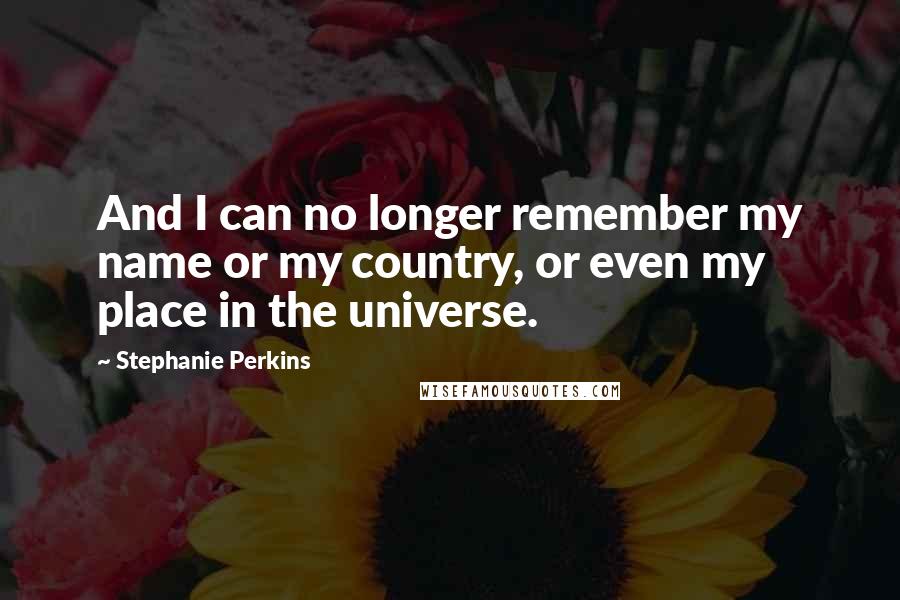 Stephanie Perkins Quotes: And I can no longer remember my name or my country, or even my place in the universe.