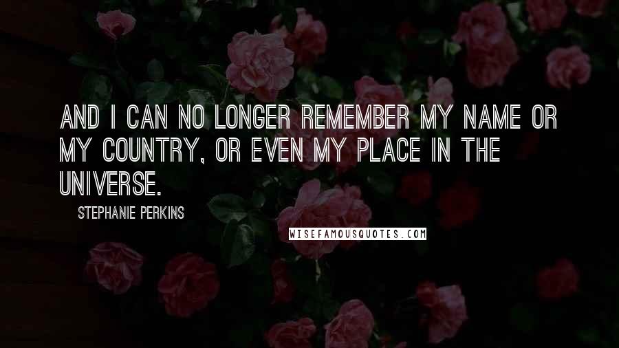 Stephanie Perkins Quotes: And I can no longer remember my name or my country, or even my place in the universe.