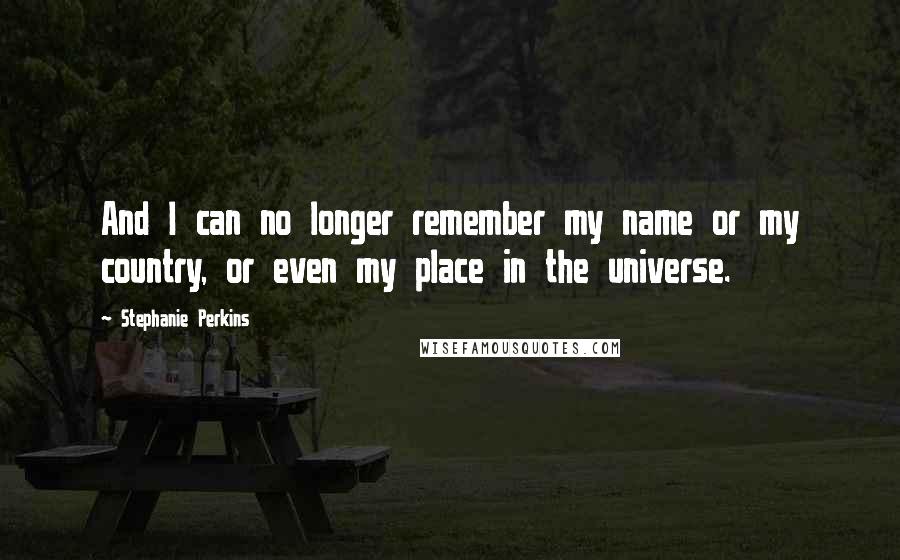 Stephanie Perkins Quotes: And I can no longer remember my name or my country, or even my place in the universe.