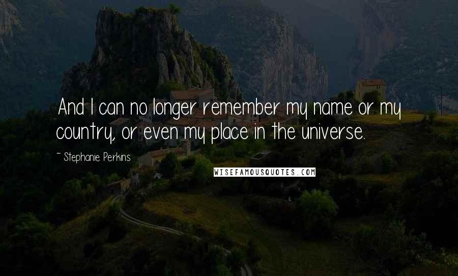 Stephanie Perkins Quotes: And I can no longer remember my name or my country, or even my place in the universe.