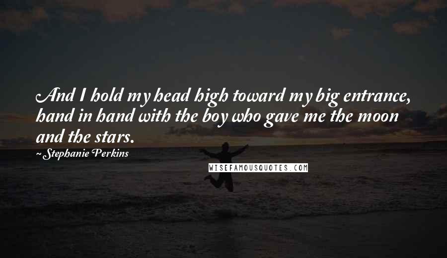 Stephanie Perkins Quotes: And I hold my head high toward my big entrance, hand in hand with the boy who gave me the moon and the stars.