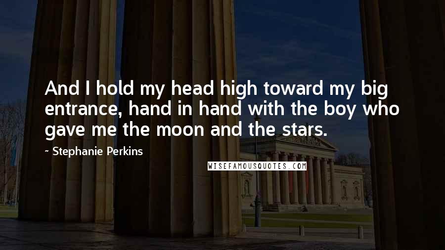 Stephanie Perkins Quotes: And I hold my head high toward my big entrance, hand in hand with the boy who gave me the moon and the stars.