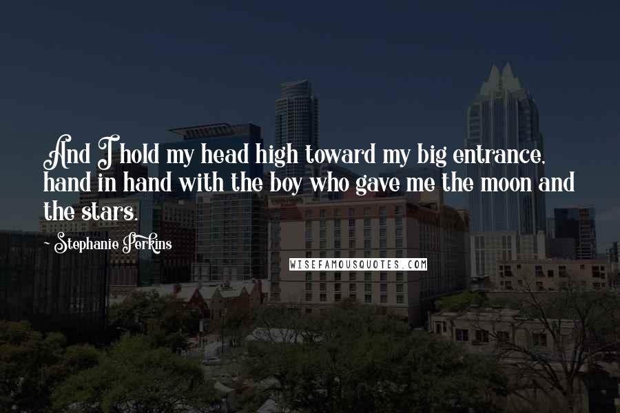 Stephanie Perkins Quotes: And I hold my head high toward my big entrance, hand in hand with the boy who gave me the moon and the stars.