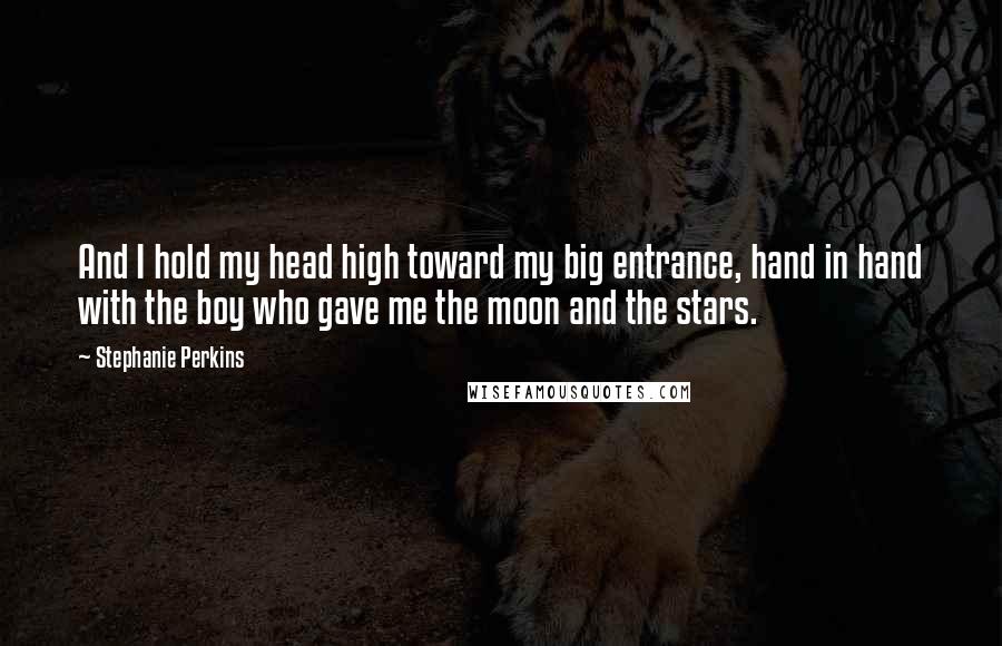 Stephanie Perkins Quotes: And I hold my head high toward my big entrance, hand in hand with the boy who gave me the moon and the stars.