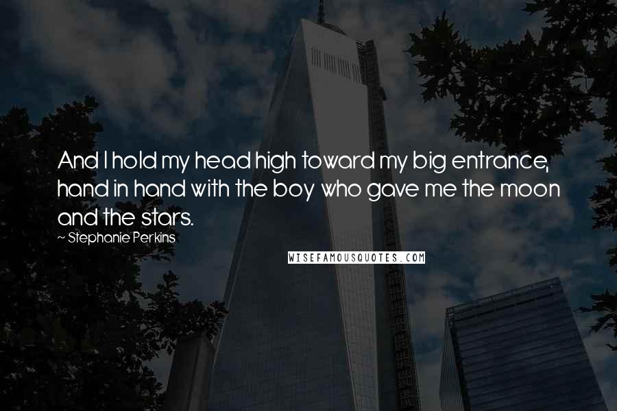 Stephanie Perkins Quotes: And I hold my head high toward my big entrance, hand in hand with the boy who gave me the moon and the stars.