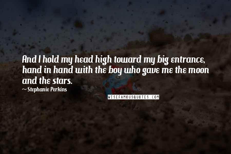 Stephanie Perkins Quotes: And I hold my head high toward my big entrance, hand in hand with the boy who gave me the moon and the stars.