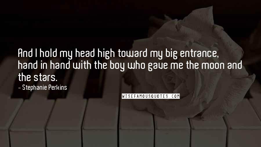 Stephanie Perkins Quotes: And I hold my head high toward my big entrance, hand in hand with the boy who gave me the moon and the stars.