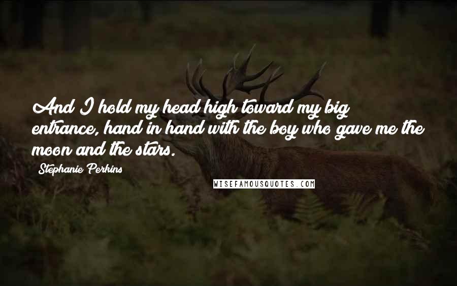 Stephanie Perkins Quotes: And I hold my head high toward my big entrance, hand in hand with the boy who gave me the moon and the stars.