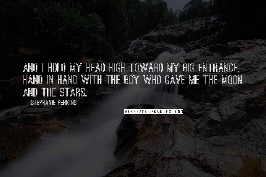 Stephanie Perkins Quotes: And I hold my head high toward my big entrance, hand in hand with the boy who gave me the moon and the stars.