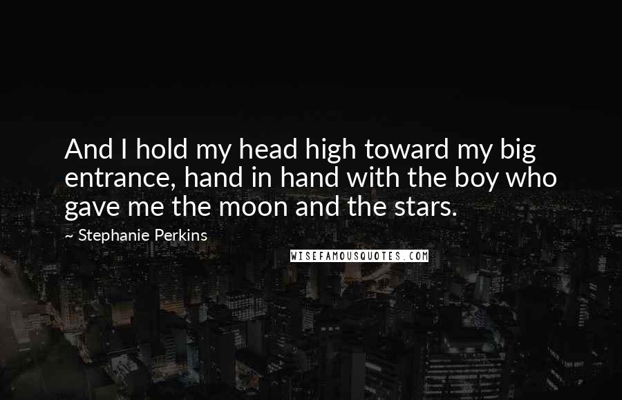 Stephanie Perkins Quotes: And I hold my head high toward my big entrance, hand in hand with the boy who gave me the moon and the stars.